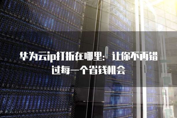 华为云ip打折在哪里:让你不再错过每一个省钱机会