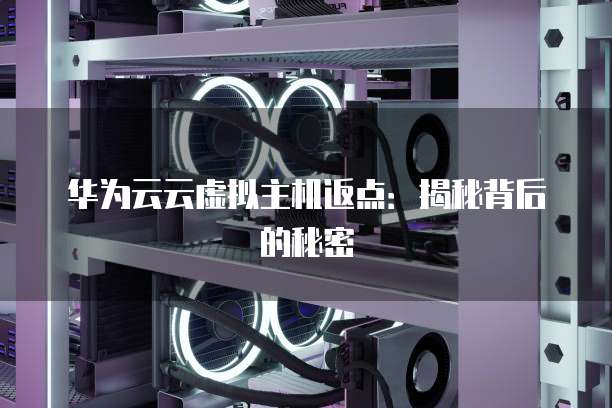 华为云云虚拟主机返点:揭秘背后的秘密