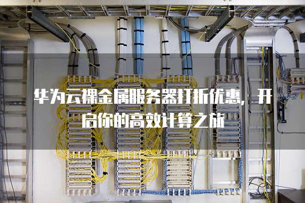 华为云裸金属服务器打折优惠,开启你的高效计算之旅