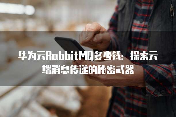 华为云RabbitMQ多少钱:探索云端消息传递的秘密武器