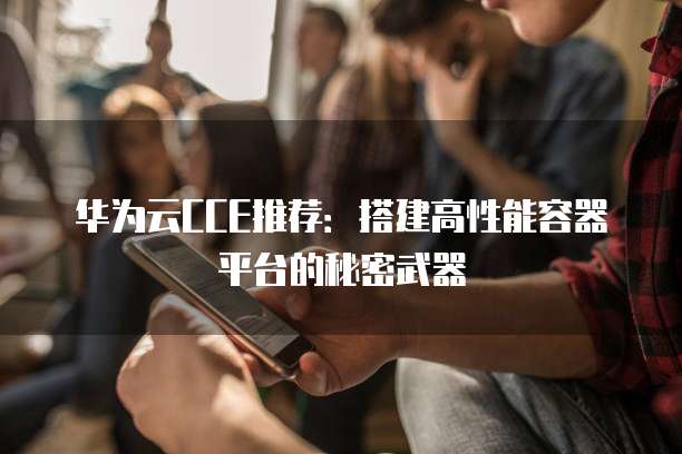 华为云CCE推荐:搭建高性能容器平台的秘密武器