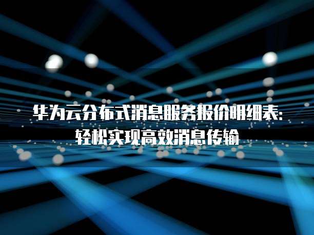 华为云分布式消息服务报价明细表:轻松实现高效消息传输