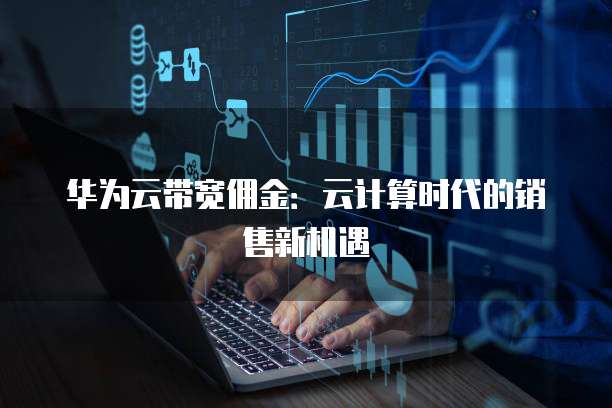 华为云带宽佣金：云计算时代的销售新机遇