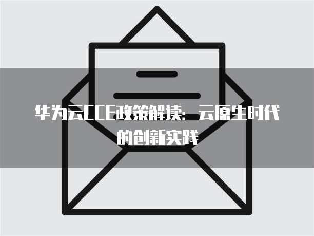 华为云CCE政策解读:云原生时代的创新实践