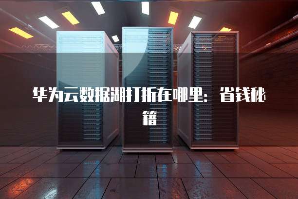 华为云数据湖打折在哪里:省钱秘籍