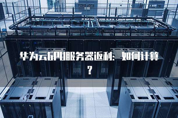 华为云GPU服务器返利：如何计算？