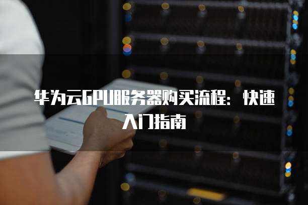 华为云GPU服务器购买流程：快速入门指南