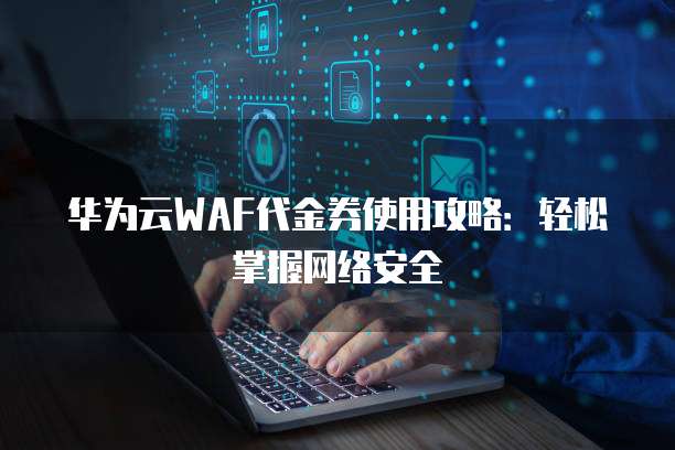 华为云WAF代金券使用攻略:轻松掌握网络安全