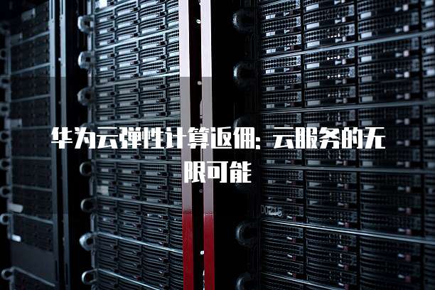 华为云弹性计算返佣: 云服务的无限可能