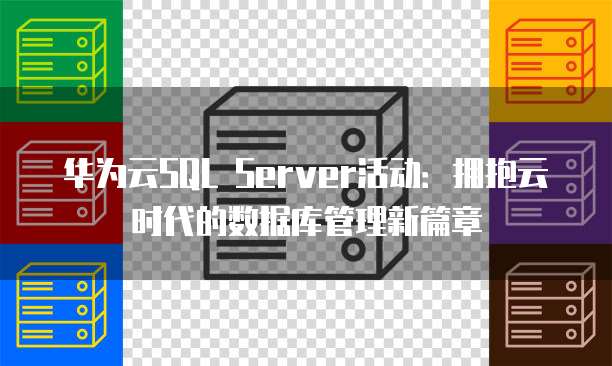 华为云SQL Server活动：拥抱云时代的数据库管理新篇章
