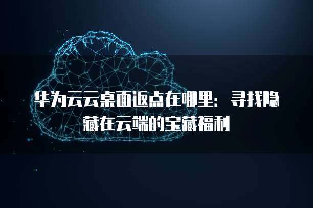 华为云云桌面返点在哪里:寻找隐藏在云端的宝藏福利