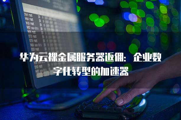 华为云裸金属服务器返佣:企业数字化转型的加速器