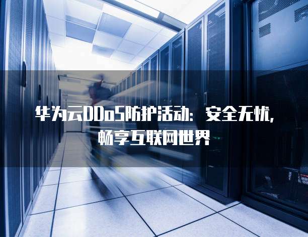 华为云DDoS防护活动:安全无忧,畅享互联网世界