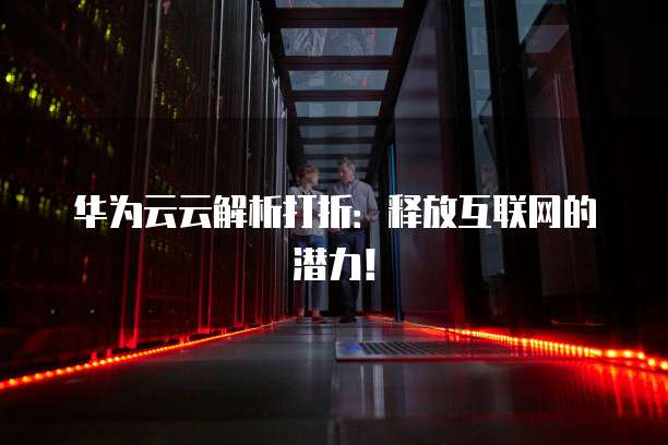 华为云云解析打折:释放互联网的潜力!