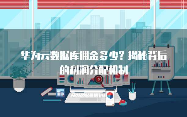 华为云数据库佣金多少?揭秘背后的利润分配机制