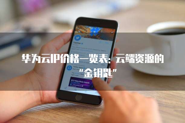 华为云IP价格一览表: 云端资源的&ldquo;金钥匙&rdquo;