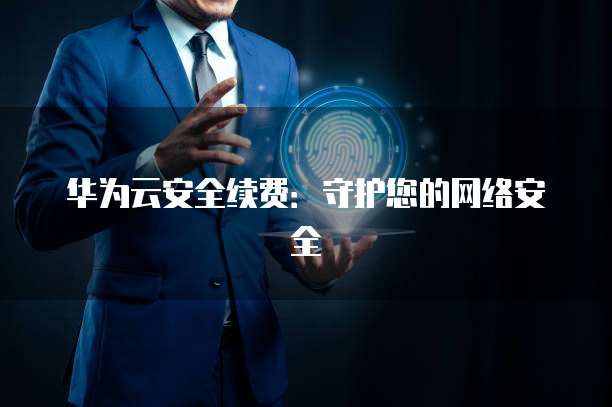 华为云安全续费:守护您的网络安全