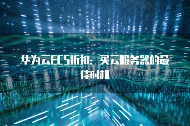 华为云ECS折扣:买云服务器的最佳时机