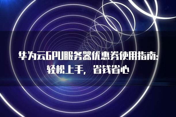 华为云GPU服务器优惠券使用指南:轻松上手,省钱省心