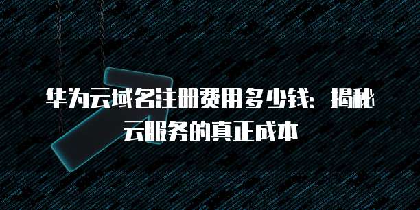 华为云域名注册费用多少钱:揭秘云服务的真正成本