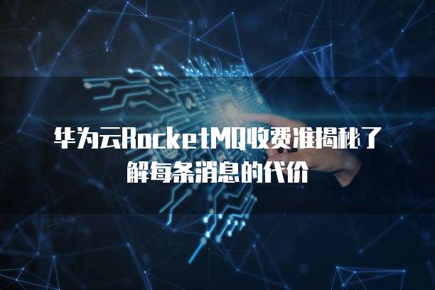 华为云RocketMQ收费准揭秘了解每条消息的代价