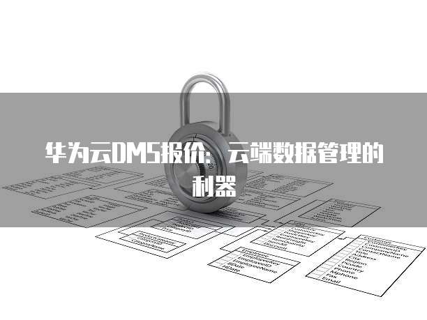 华为云DMS报价:云端数据管理的利器