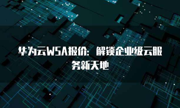华为云WSA报价:解锁企业级云服务新天地