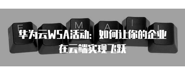 华为云WSA活动:如何让你的企业在云端实现飞跃