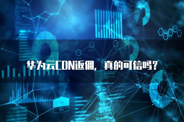 华为云CDN返佣,真的可信吗?