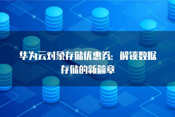 华为云对象存储优惠券:解锁数据存储的新篇章