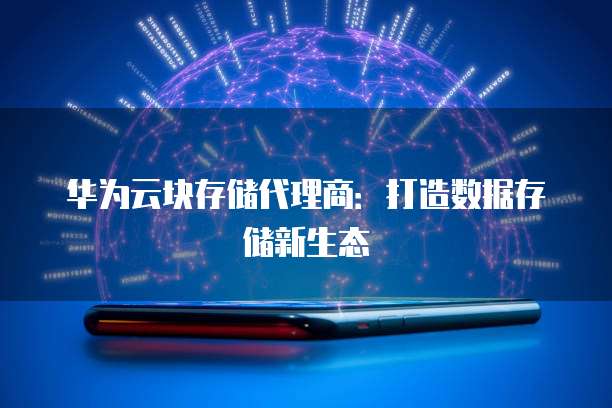 华为云块存储代理商:打造数据存储新生态