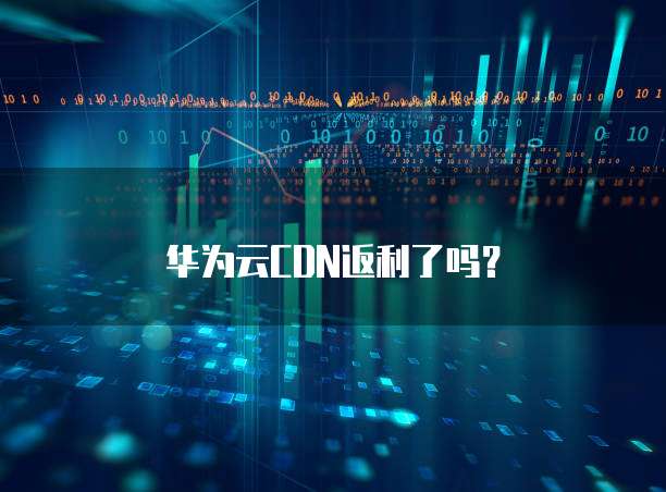 华为云CDN返利了吗?