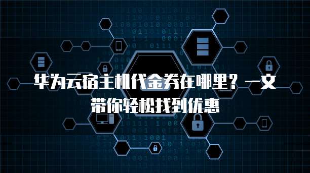 华为云宿主机代金券在哪里?一文带你轻松找到优惠
