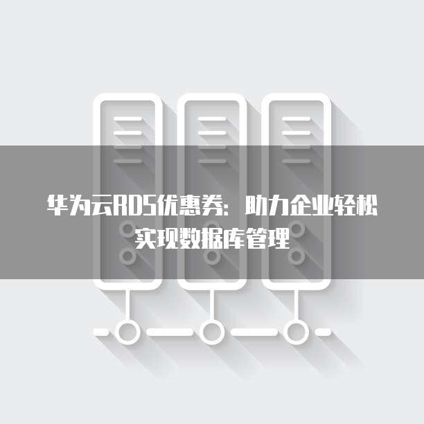 华为云RDS优惠券:助力企业轻松实现数据库管理