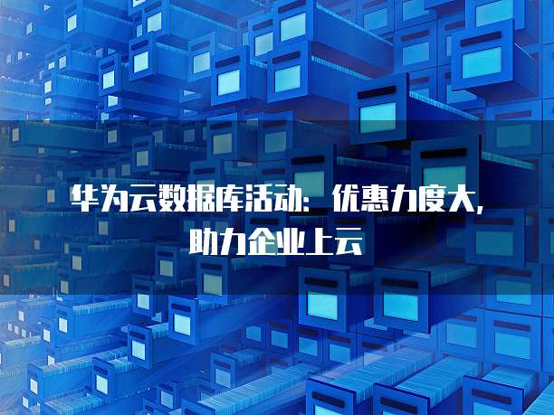 华为云数据库活动：优惠力度大，助力企业上云