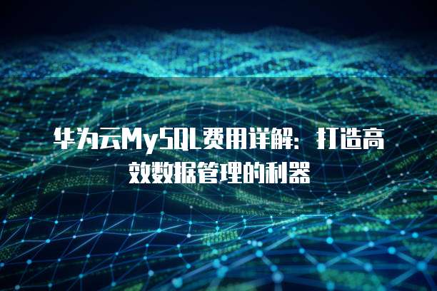 华为云MySQL费用详解:打造高效数据管理的利器