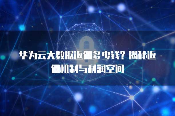 华为云大数据返佣多少钱？揭秘返佣机制与利润空间