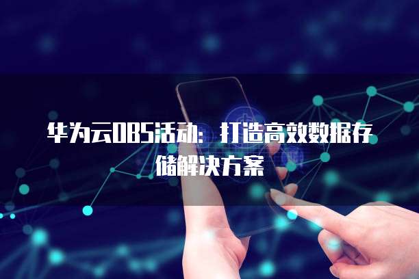 华为云OBS活动:打造高效数据存储解决方案
