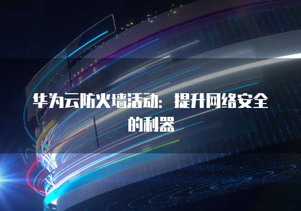 华为云防火墙活动:提升网络安全的利器