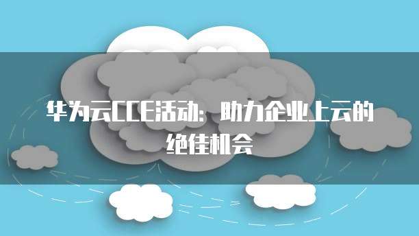 华为云CCE活动:助力企业上云的绝佳机会