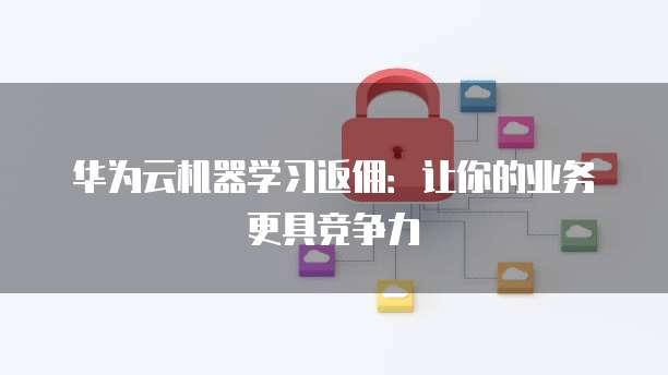 华为云机器学习返佣:让你的业务更具竞争力