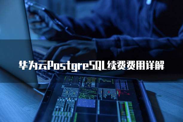 华为云PostgreSQL续费费用详解