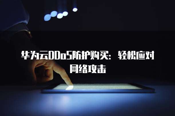 华为云DDoS防护购买:轻松应对网络攻击