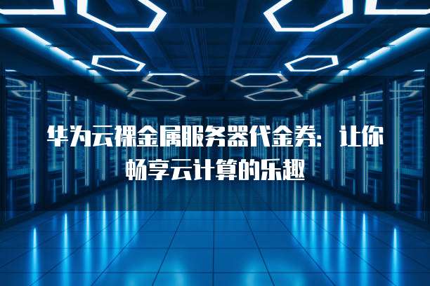 华为云裸金属服务器代金券：让你畅享云计算的乐趣