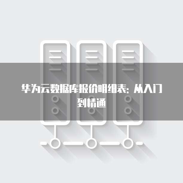 华为云数据库报价明细表: 从入门到精通