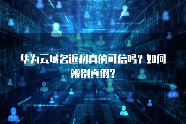 华为云域名返利真的可信吗?如何辨别真假?