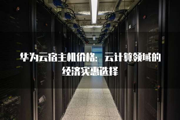 华为云宿主机价格:云计算领域的经济实惠选择