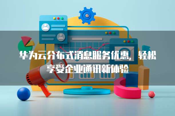 华为云分布式消息服务优惠，轻松享受企业通讯新体验