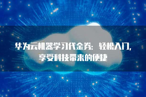 华为云机器学习代金券:轻松入门,享受科技带来的便捷