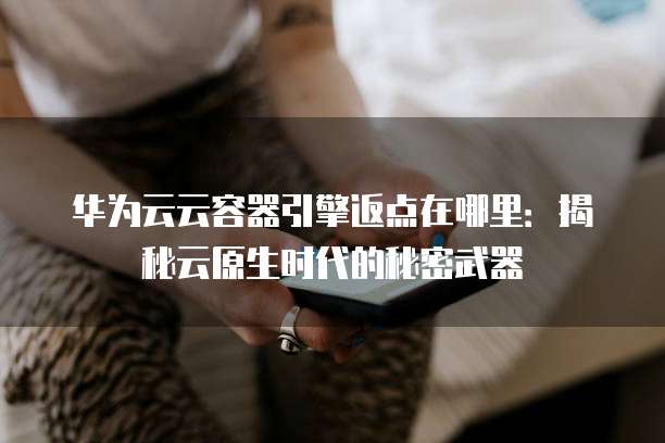 华为云云容器引擎返点在哪里:揭秘云原生时代的秘密武器